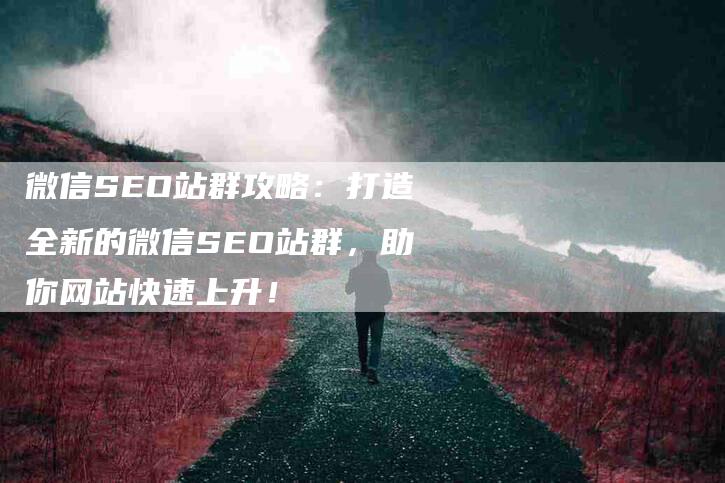 微信SEO站群攻略：打造全新的微信SEO站群，助你网站快速上升！