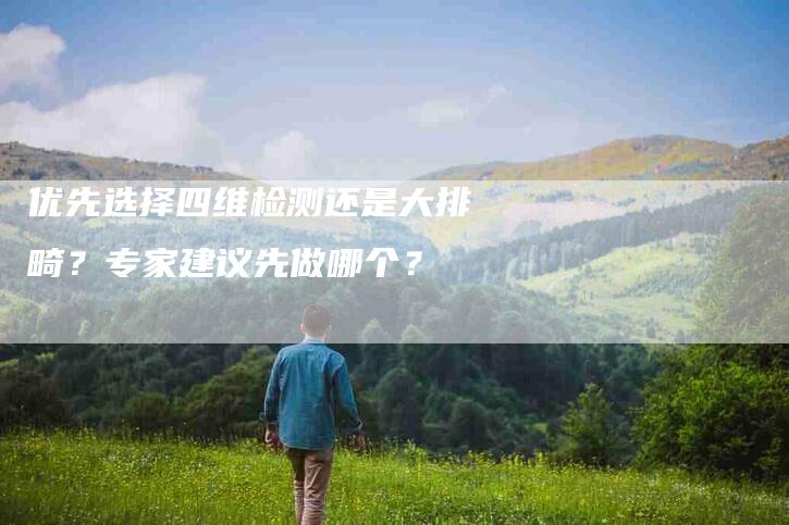 优先选择四维检测还是大排畸？专家建议先做哪个？