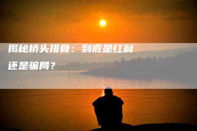 揭秘桥头排骨：到底是红利还是骗局？