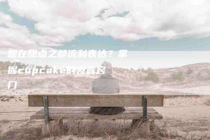 想在甜点之都流利表达？掌握cupcake的发音窍门