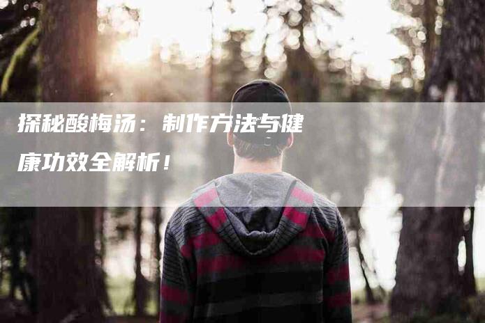 探秘酸梅汤：制作方法与健康功效全解析！