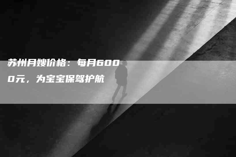 苏州月嫂价格：每月6000元，为宝宝保驾护航