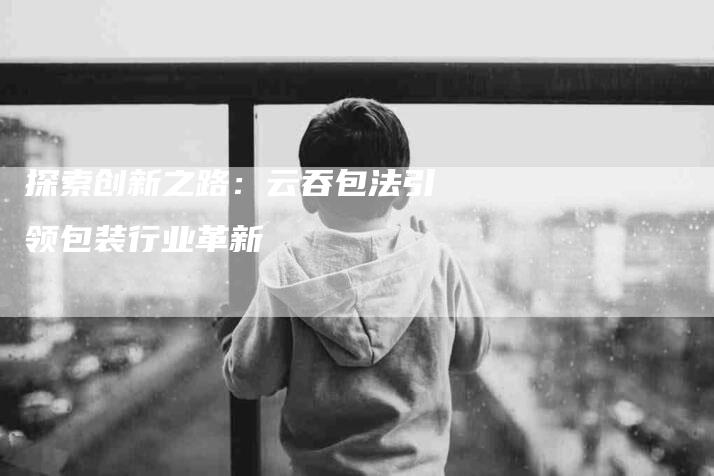 探索创新之路：云吞包法引领包装行业革新