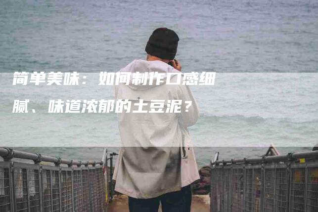 简单美味：如何制作口感细腻、味道浓郁的土豆泥？