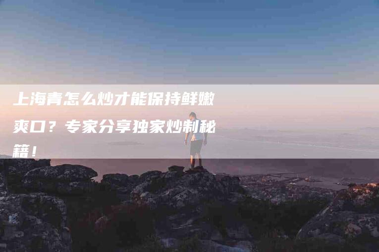 上海青怎么炒才能保持鲜嫩爽口？专家分享独家炒制秘籍！