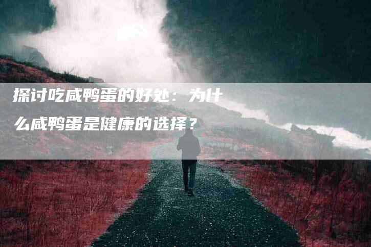 探讨吃咸鸭蛋的好处：为什么咸鸭蛋是健康的选择？