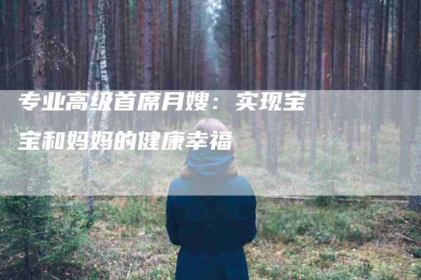 专业高级首席月嫂：实现宝宝和妈妈的健康幸福