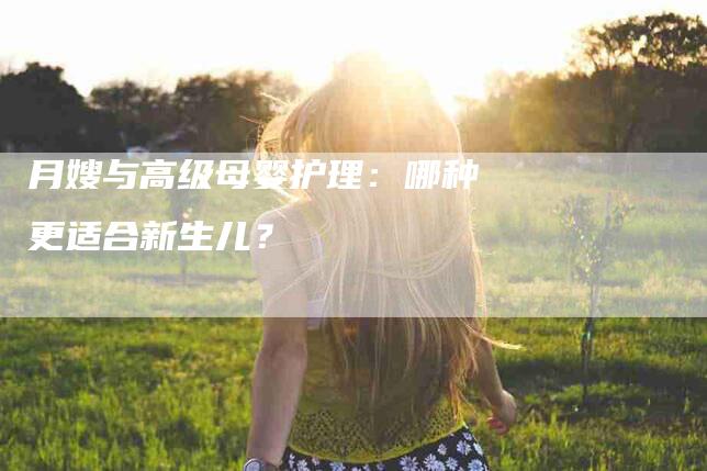 月嫂与高级母婴护理：哪种更适合新生儿？