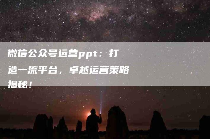 微信公众号运营ppt：打造一流平台，卓越运营策略揭秘！