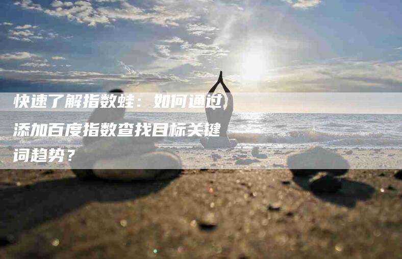 快速了解指数蛙：如何通过添加百度指数查找目标关键词趋势？