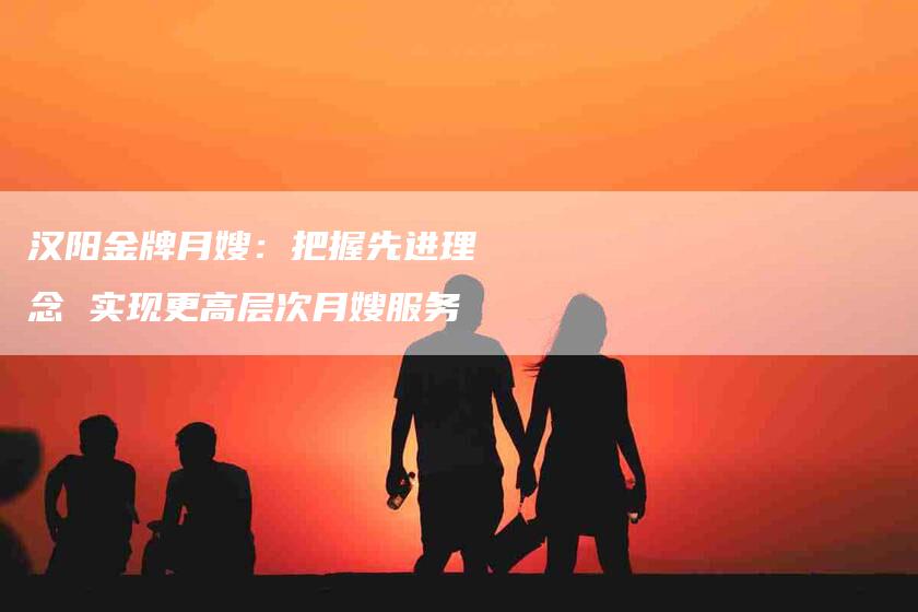 汉阳金牌月嫂：把握先进理念 实现更高层次月嫂服务