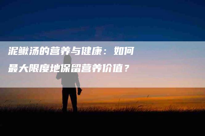 泥鳅汤的营养与健康：如何最大限度地保留营养价值？