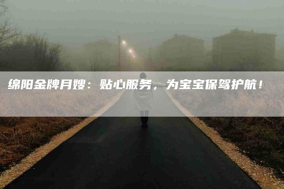 绵阳金牌月嫂：贴心服务，为宝宝保驾护航！