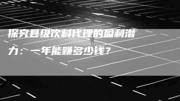 探究县级饮料代理的盈利潜力：一年能赚多少钱？