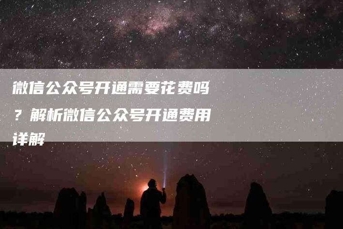 微信公众号开通需要花费吗？解析微信公众号开通费用详解