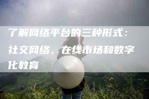 了解网络平台的三种形式：社交网络、在线市场和数字化教育