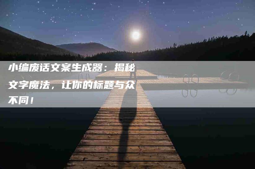 小编废话文案生成器：揭秘文字魔法，让你的标题与众不同！