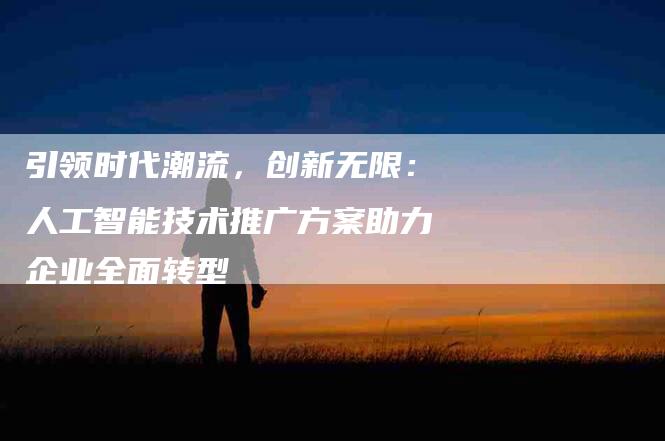 引领时代潮流，创新无限：人工智能技术推广方案助力企业全面转型