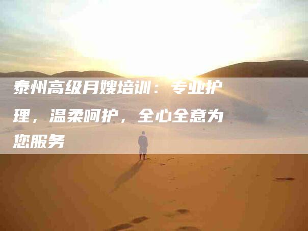 泰州高级月嫂培训：专业护理，温柔呵护，全心全意为您服务