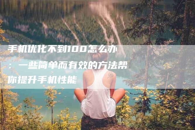 手机优化不到100怎么办：一些简单而有效的方法帮你提升手机性能