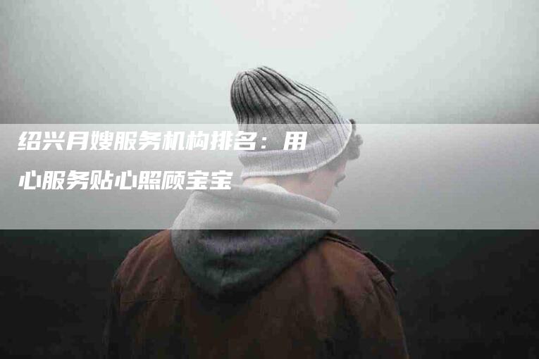 绍兴月嫂服务机构排名：用心服务贴心照顾宝宝