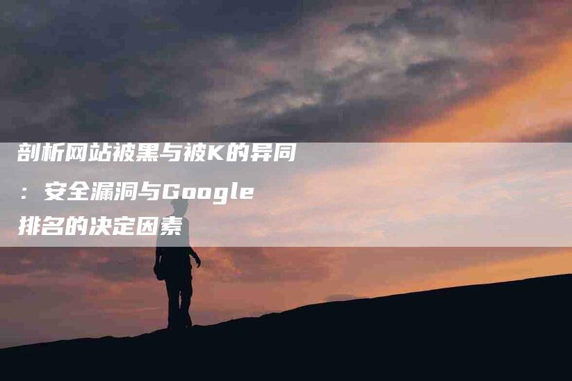 剖析网站被黑与被K的异同：安全漏洞与Google排名的决定因素