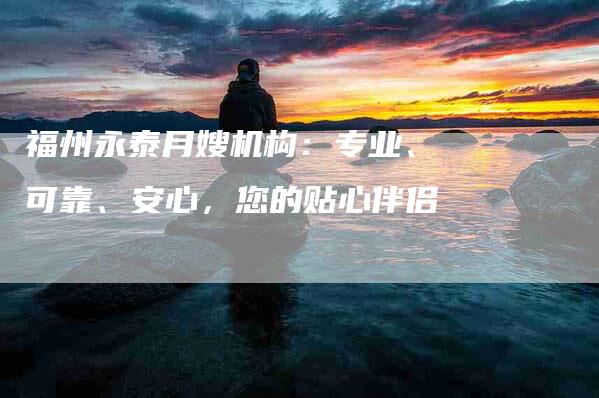 福州永泰月嫂机构：专业、可靠、安心，您的贴心伴侣