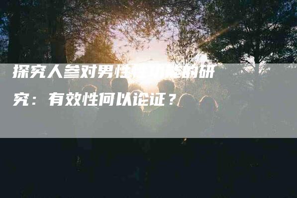 探究人参对男性性功能的研究：有效性何以论证？