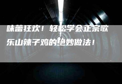 味蕾狂欢！轻松学会正宗歌乐山辣子鸡的绝妙做法！