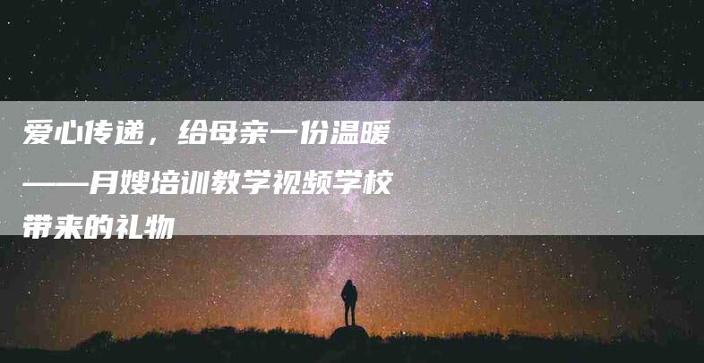 爱心传递，给母亲一份温暖——月嫂培训教学视频学校带来的礼物