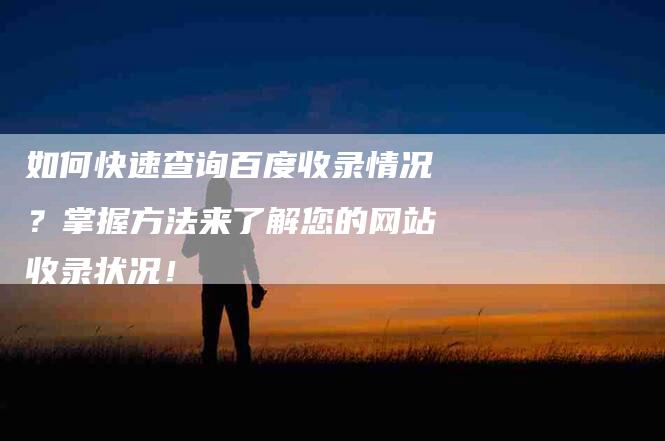 如何快速查询百度收录情况？掌握方法来了解您的网站收录状况！