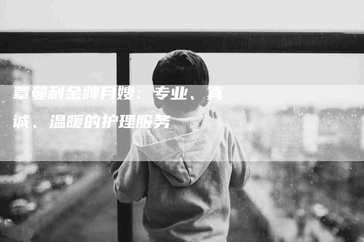 覃曼利金牌月嫂：专业、真诚、温暖的护理服务