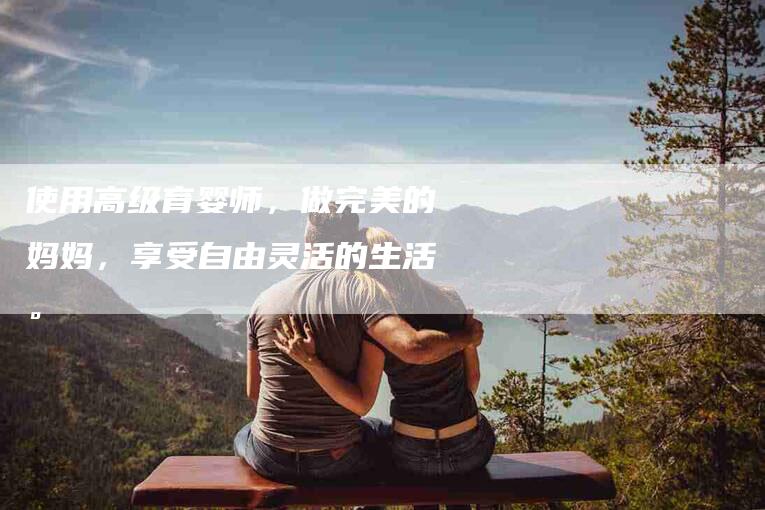 使用高级育婴师，做完美的妈妈，享受自由灵活的生活。