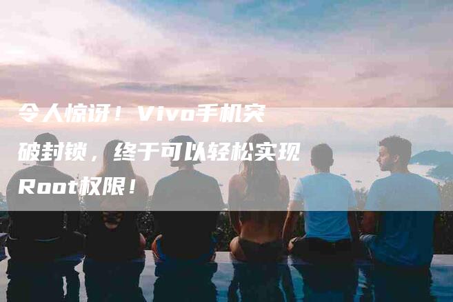 令人惊讶！Vivo手机突破封锁，终于可以轻松实现Root权限！