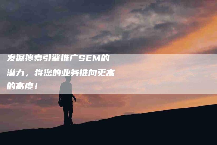 发掘搜索引擎推广SEM的潜力，将您的业务推向更高的高度！