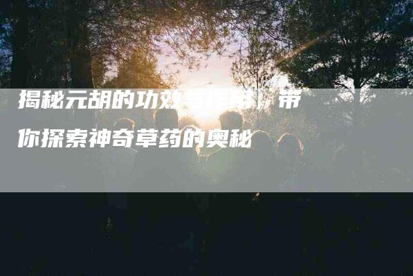 揭秘元胡的功效与作用，带你探索神奇草药的奥秘