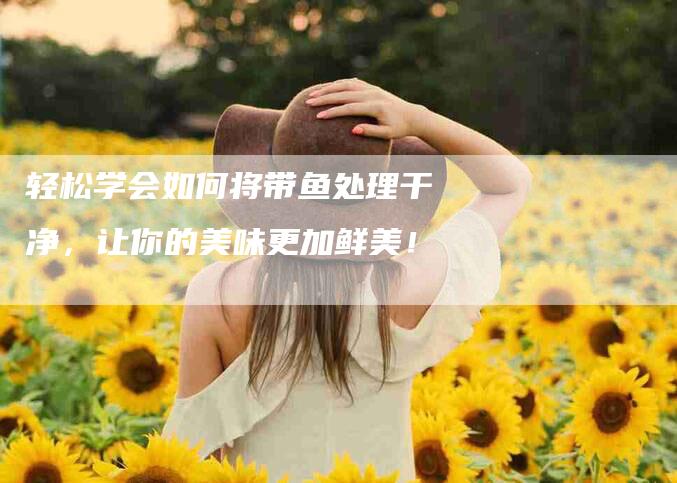 轻松学会如何将带鱼处理干净，让你的美味更加鲜美！