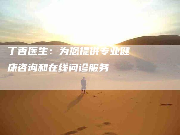 丁香医生：为您提供专业健康咨询和在线问诊服务