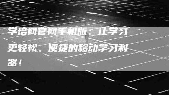 学培网官网手机版：让学习更轻松、便捷的移动学习利器！