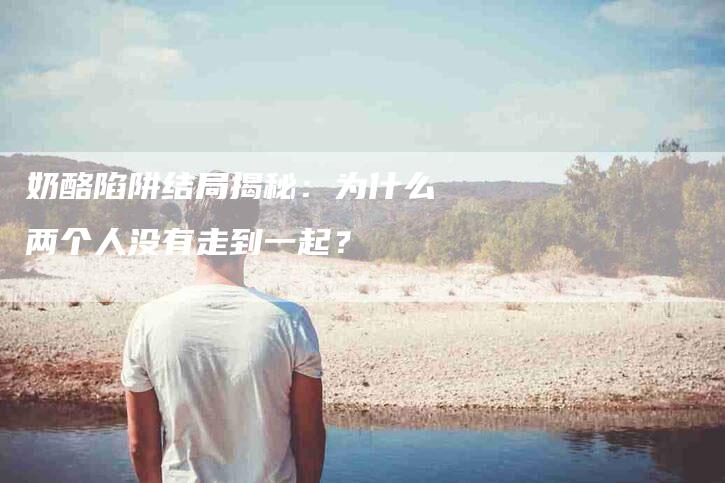 奶酪陷阱结局揭秘：为什么两个人没有走到一起？