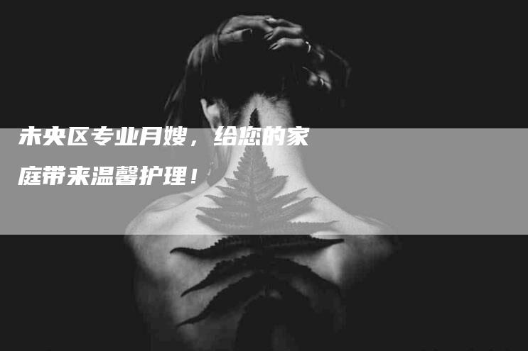 未央区专业月嫂，给您的家庭带来温馨护理！