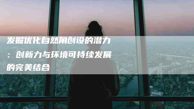 发掘优化自然角创设的潜力：创新力与环境可持续发展的完美结合