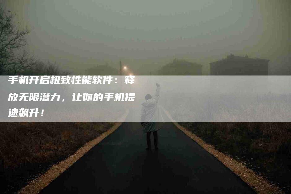 手机开启极致性能软件：释放无限潜力，让你的手机提速飙升！