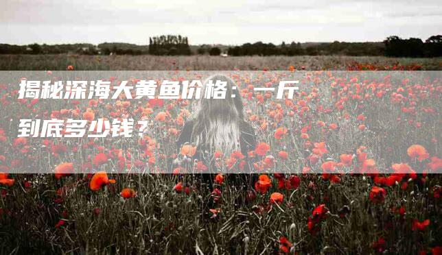 揭秘深海大黄鱼价格：一斤到底多少钱？