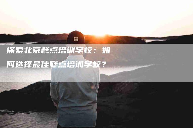 探索北京糕点培训学校：如何选择最佳糕点培训学校？