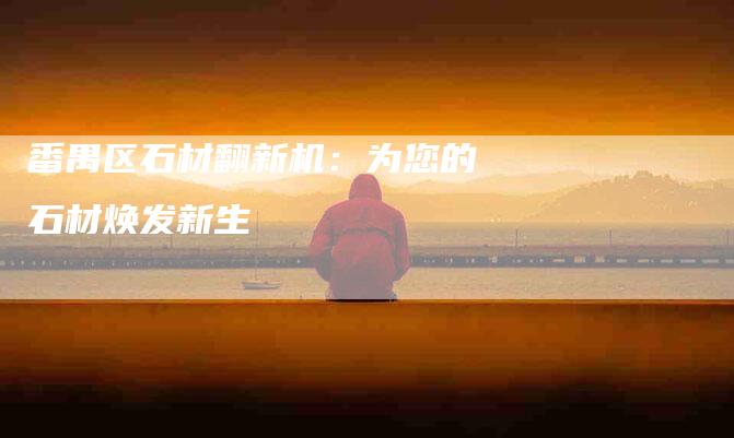 番禺区石材翻新机：为您的石材焕发新生