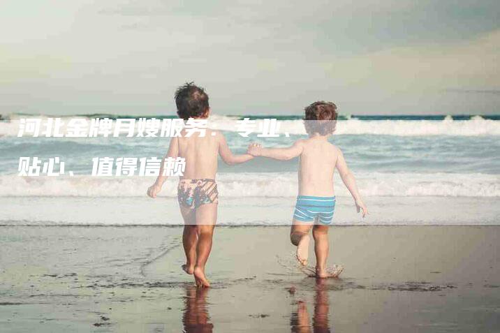 河北金牌月嫂服务：专业、贴心、值得信赖