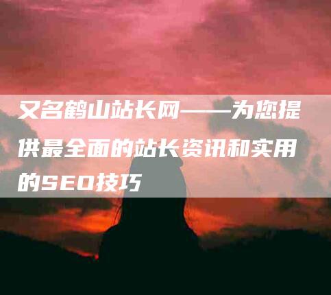 又名鹤山站长网——为您提供最全面的站长资讯和实用的SEO技巧