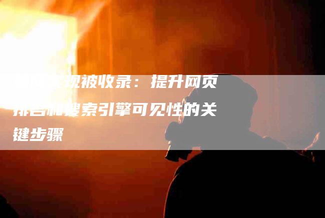 如何实现被收录：提升网页排名和搜索引擎可见性的关键步骤