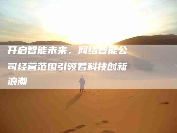 开启智能未来，网络智能公司经营范围引领着科技创新浪潮